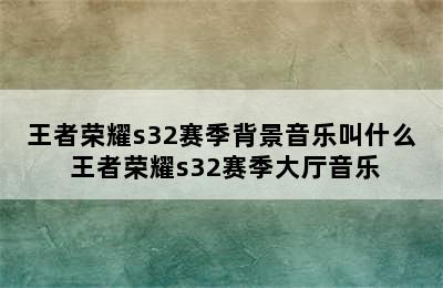 王者荣耀s32赛季背景音乐叫什么 王者荣耀s32赛季大厅音乐